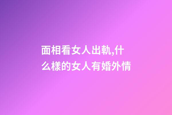 面相看女人出軌,什么樣的女人有婚外情