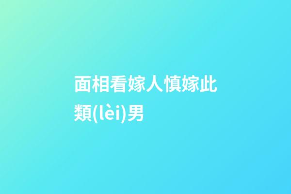 面相看嫁人慎嫁此類(lèi)男