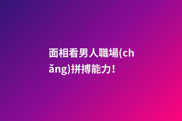 面相看男人職場(chǎng)拼搏能力！