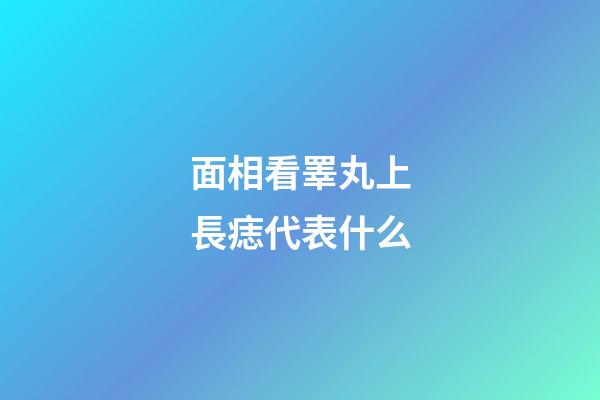 面相看睪丸上長痣代表什么