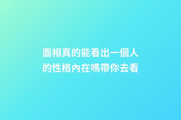 面相真的能看出一個人的性格內在嗎帶你去看