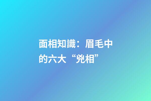 面相知識：眉毛中的六大“兇相”