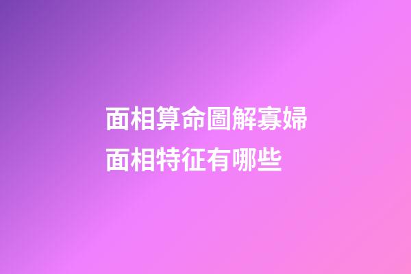 面相算命圖解寡婦面相特征有哪些