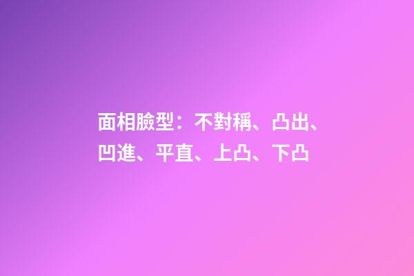 面相臉型：不對稱、凸出、凹進、平直、上凸、下凸
