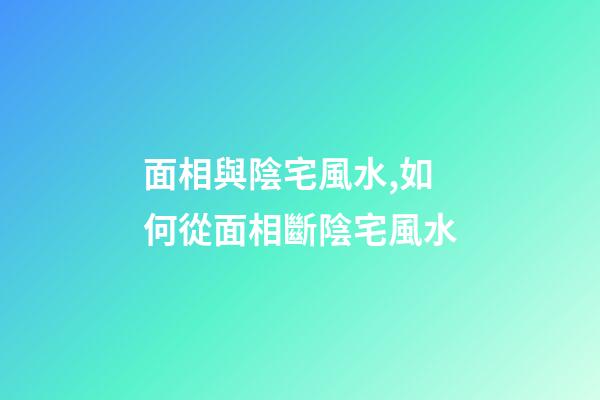 面相與陰宅風水,如何從面相斷陰宅風水