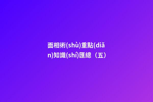 面相術(shù)重點(diǎn)知識(shí)匯總（五）
