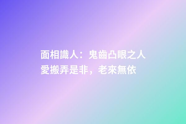 面相識人：鬼齒凸眼之人愛搬弄是非，老來無依