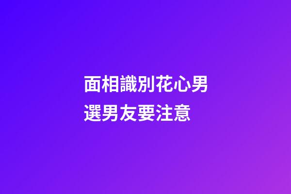 面相識別花心男選男友要注意