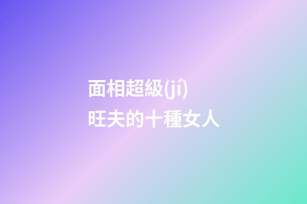 面相超級(jí)旺夫的十種女人