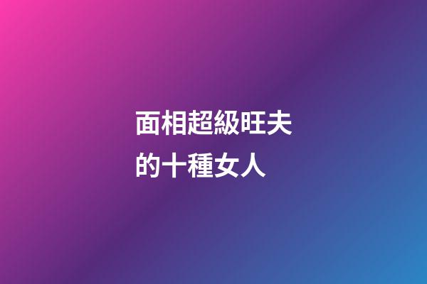 面相超級旺夫的十種女人
