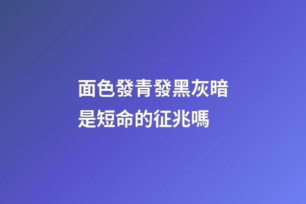面色發青發黑灰暗是短命的征兆嗎