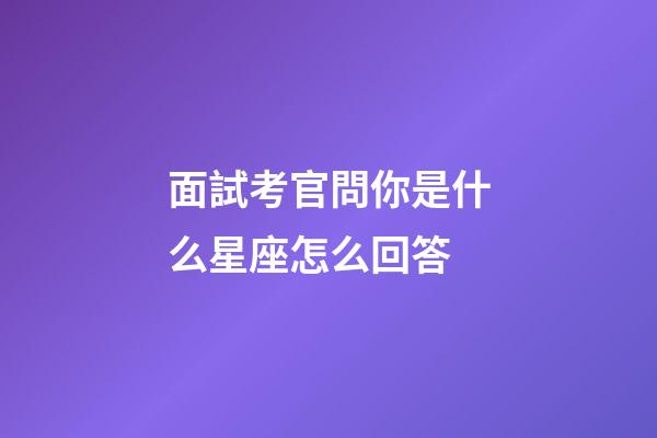 面試考官問你是什么星座怎么回答