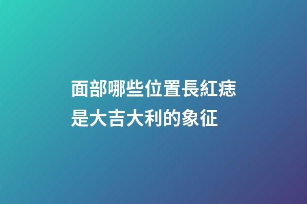 面部哪些位置長紅痣是大吉大利的象征