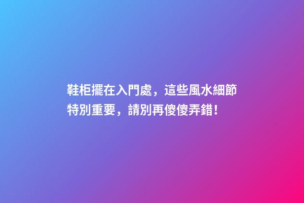 鞋柜擺在入門處，這些風水細節特別重要，請別再傻傻弄錯！