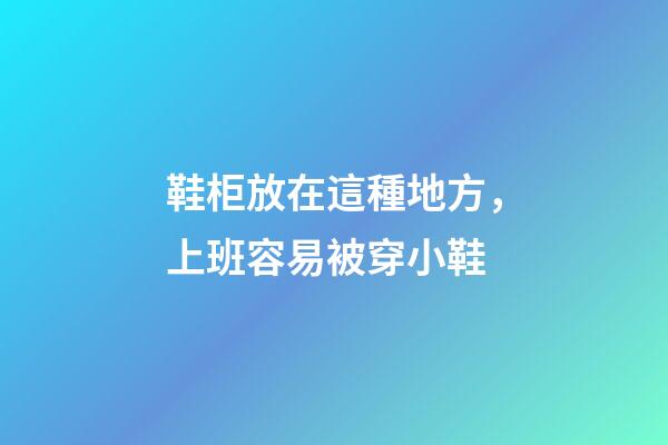 鞋柜放在這種地方，上班容易被穿小鞋
