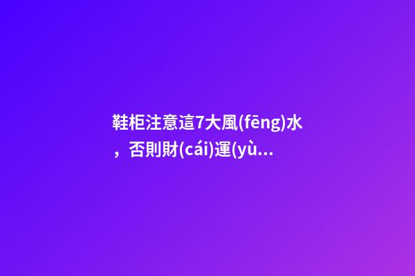 鞋柜注意這7大風(fēng)水，否則財(cái)運(yùn)往外流!