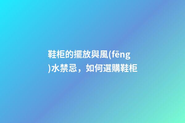 鞋柜的擺放與風(fēng)水禁忌，如何選購鞋柜