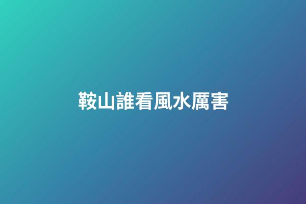 鞍山誰看風水厲害