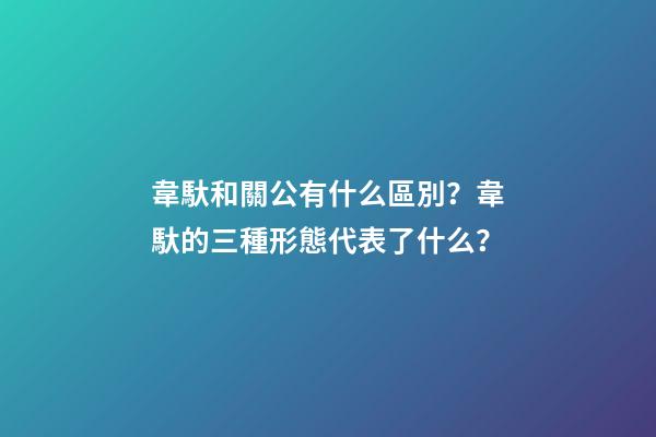 韋馱和關公有什么區別？韋馱的三種形態代表了什么？