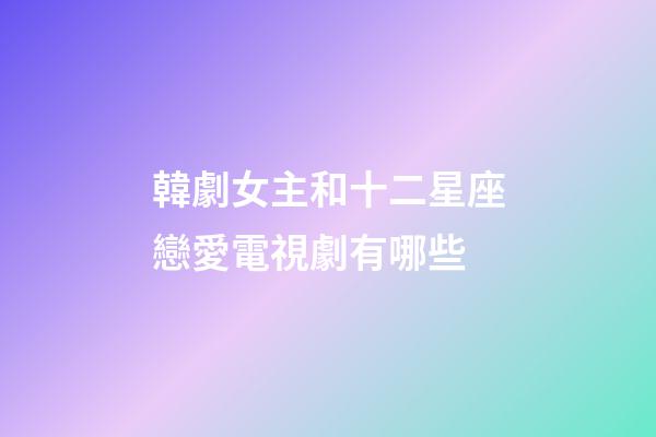 韓劇女主和十二星座戀愛電視劇有哪些-第1張-星座運勢-玄機派