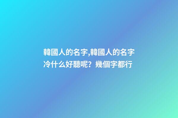韓國人的名字,韓國人的名字冷什么好聽呢？幾個字都行