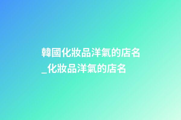 韓國化妝品洋氣的店名_化妝品洋氣的店名-第1張-店鋪起名-玄機派