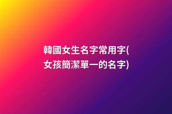 韓國女生名字常用字(女孩簡潔單一的名字)