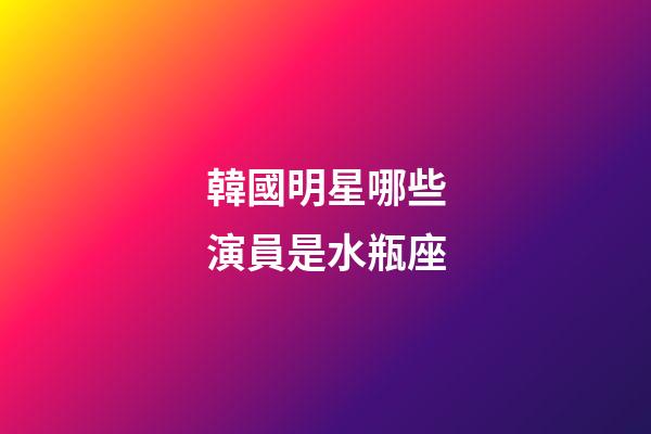 韓國明星哪些演員是水瓶座