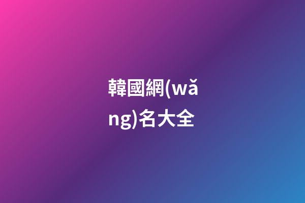 韓國網(wǎng)名大全（韓國女網(wǎng)名中文）-第1張-星座運勢-玄機派