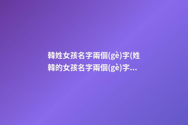 韓姓女孩名字兩個(gè)字(姓韓的女孩名字兩個(gè)字霸氣)
