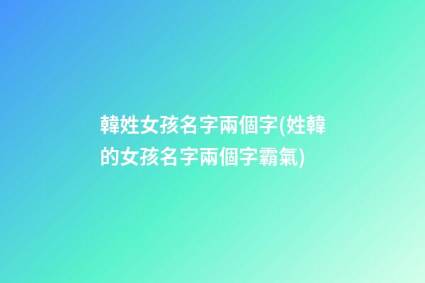 韓姓女孩名字兩個字(姓韓的女孩名字兩個字霸氣)