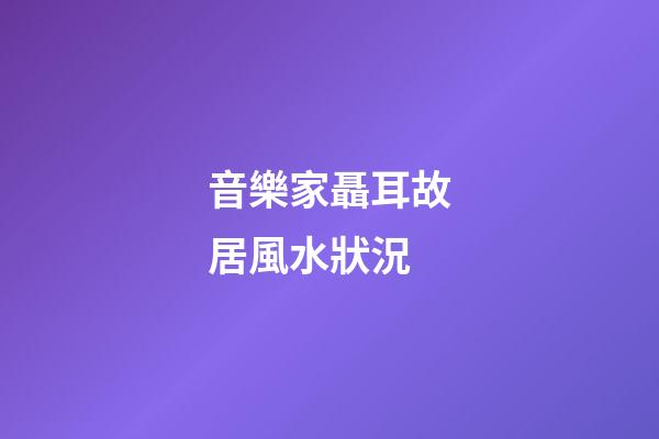 音樂家聶耳故居風水狀況