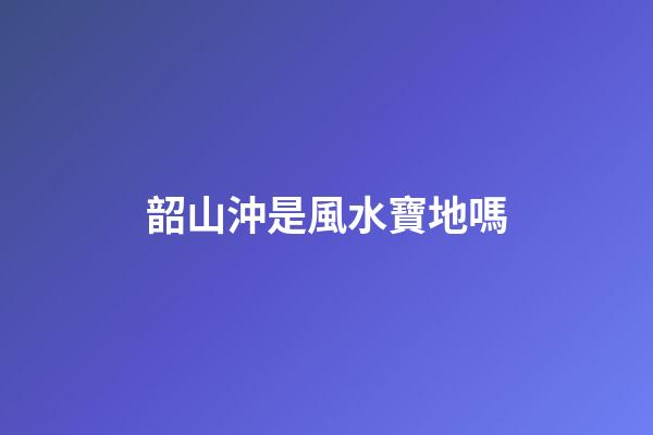 韶山沖是風水寶地嗎