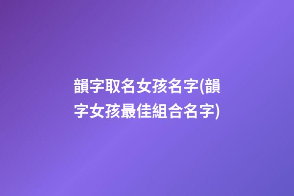 韻字取名女孩名字(韻字女孩最佳組合名字)