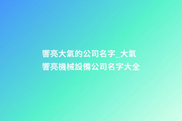 響亮大氣的公司名字_大氣響亮機械設備公司名字大全