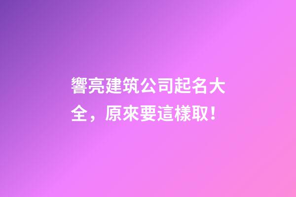 響亮建筑公司起名大全，原來要這樣取！-第1張-公司起名-玄機派