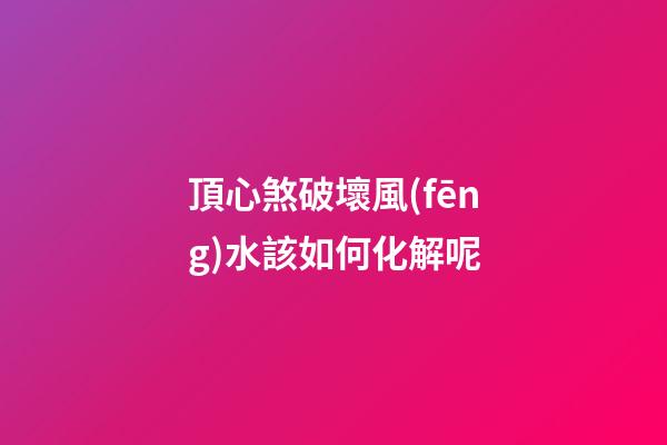 頂心煞破壞風(fēng)水該如何化解呢