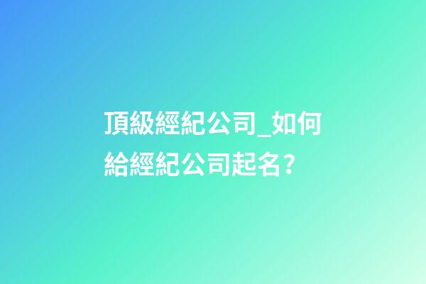 頂級經紀公司_如何給經紀公司起名？-第1張-公司起名-玄機派