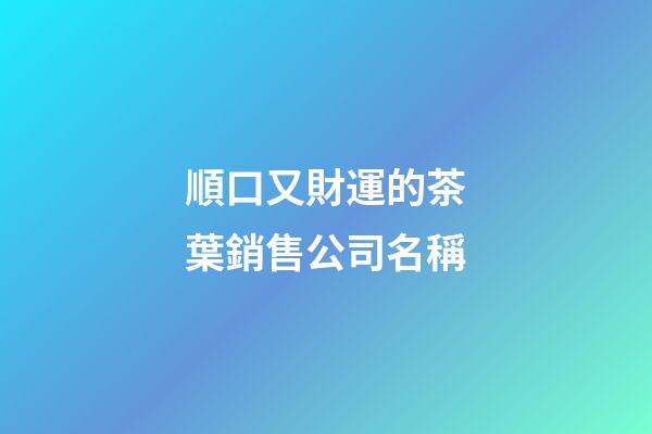 順口又財運的茶葉銷售公司名稱-第1張-公司起名-玄機派