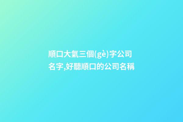 順口大氣三個(gè)字公司名字,好聽順口的公司名稱-第1張-公司起名-玄機(jī)派
