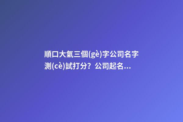 順口大氣三個(gè)字公司名字測(cè)試打分？公司起名大全三個(gè)字推薦-第1張-公司起名-玄機(jī)派