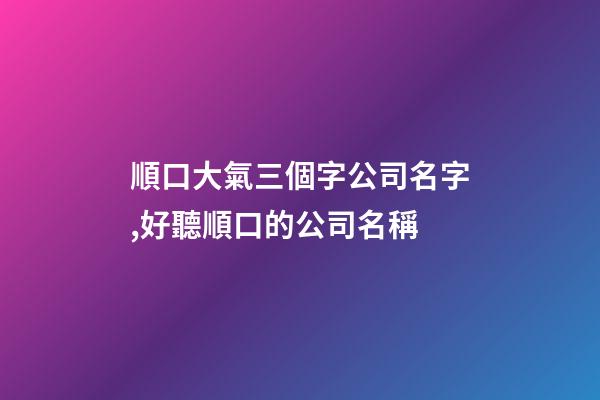 順口大氣三個字公司名字,好聽順口的公司名稱-第1張-公司起名-玄機派
