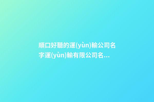 順口好聽的運(yùn)輸公司名字運(yùn)輸有限公司名字(2篇)-第1張-公司起名-玄機(jī)派