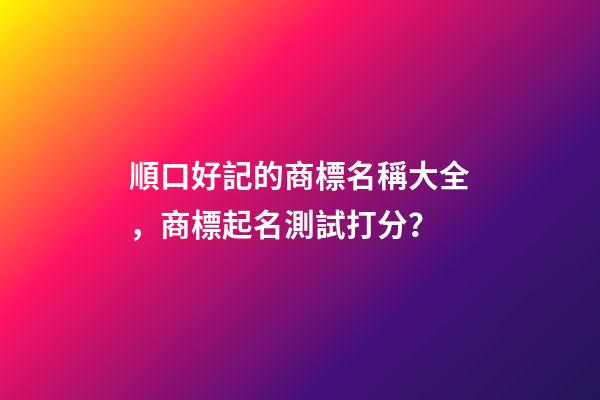 順口好記的商標名稱大全，商標起名測試打分？-第1張-商標起名-玄機派