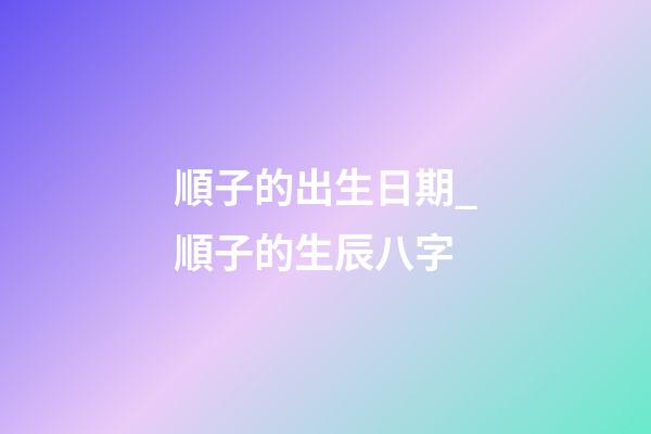 順子的出生日期_順子的生辰八字