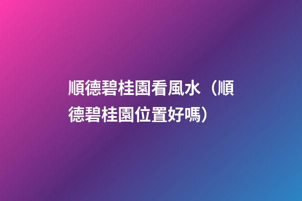 順德碧桂園看風水（順德碧桂園位置好嗎）