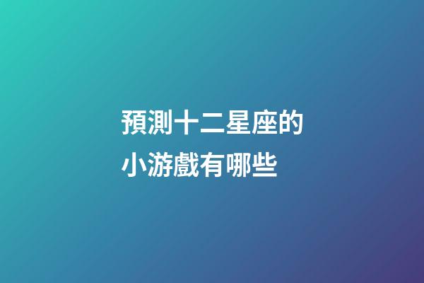 預測十二星座的小游戲有哪些-第1張-星座運勢-玄機派