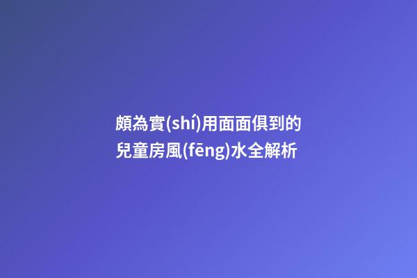 頗為實(shí)用面面俱到的兒童房風(fēng)水全解析