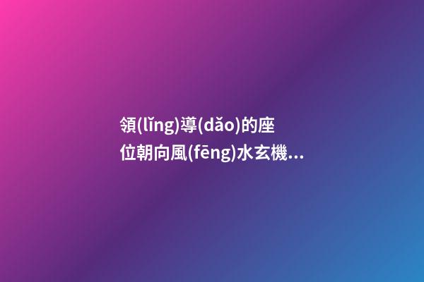 領(lǐng)導(dǎo)的座位朝向風(fēng)水玄機(jī)
