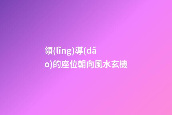領(lǐng)導(dǎo)的座位朝向風水玄機